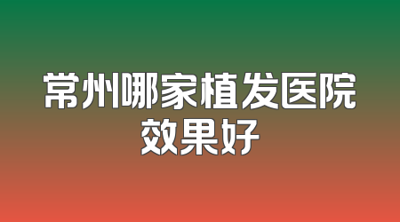 常州哪家植发医院效果好