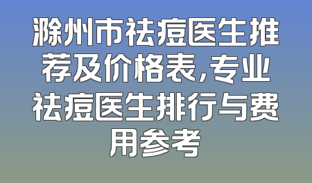 滁州市祛痘医生推荐及价格表，专业祛痘医生排行与费用参考