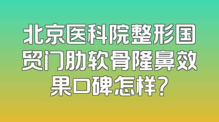 北京医科院整形国贸门肋软骨隆鼻效果口碑怎样？