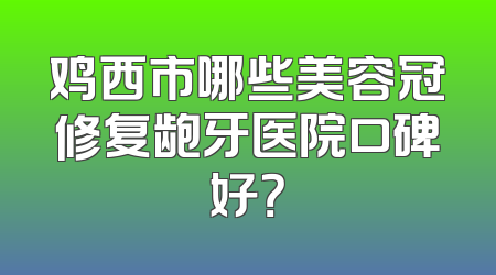 鸡西市哪些美容冠修复龅牙医院口碑好？