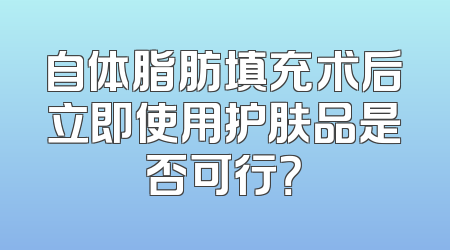 自体脂肪填充术后立即使用护肤品是否可行？