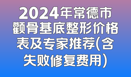 2024年常德市颧骨基底整形价格表及专家推荐（含失败修复费用）