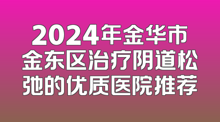 2024年金华市金东区治疗阴道松弛的优质医院推荐
