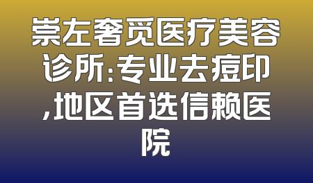 崇左奢觅医疗美容诊所：专业去痘印，地区首选信赖医院