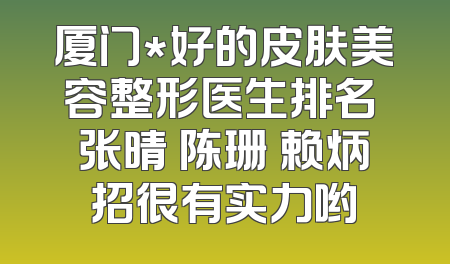 厦门*好的皮肤美容整形医生排名 张晴 陈珊 赖炳招很有实力哟
