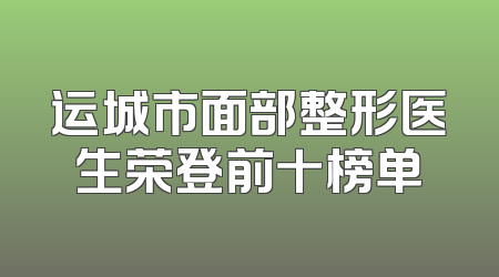 运城市面部整形医生荣登前十榜单