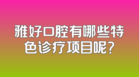 雅好口腔有哪些特色诊疗项目呢？