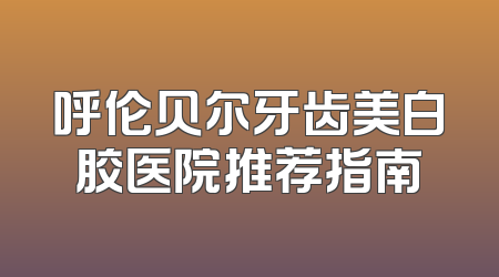 呼伦贝尔牙齿美白胶医院推荐指南