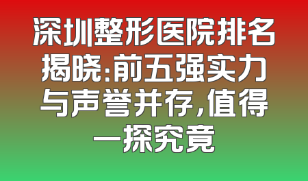 深圳整形医院排名揭晓：前五强实力与声誉并存，值得一探究竟