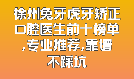 徐州兔牙虎牙矫正口腔医生前十榜单，专业推荐，靠谱不踩坑