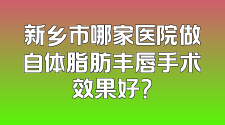 新乡市哪家医院做自体脂肪丰唇手术效果好？