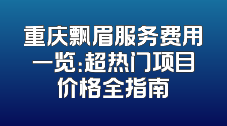 重庆飘眉服务费用一览：超热门项目价格全指南