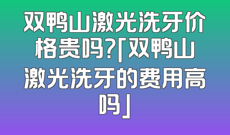 双鸭山激光洗牙价格贵吗？「双鸭山激光洗牙的费用高吗」