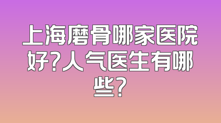 上海磨骨哪家医院好？人气医生有哪些？