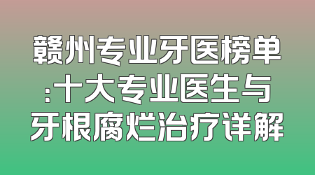 赣州专业牙医榜单：十大专业医生与牙根腐烂治疗详解
