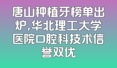 唐山种植牙榜单出炉，华北理工大学医院口腔科技术信誉双优