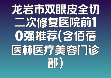 龙岩市双眼皮全切二次修复医院前10强推荐（含佰蓓医林医疗美容门诊部）