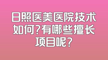 日照医美医院技术如何？有哪些擅长项目呢？