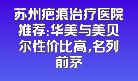 苏州疤痕治疗医院推荐：华美与美贝尔性价比高，名列前茅