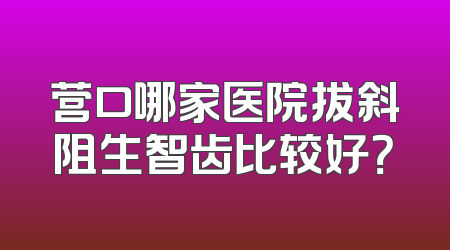 营口哪家医院拔斜阻生智齿比较好？