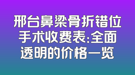 邢台鼻梁骨折错位手术收费表：全面透明的价格一览