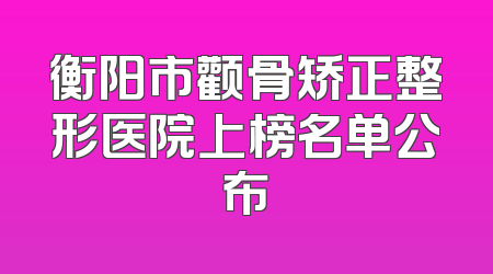 衡阳市颧骨矫正整形医院上榜名单公布