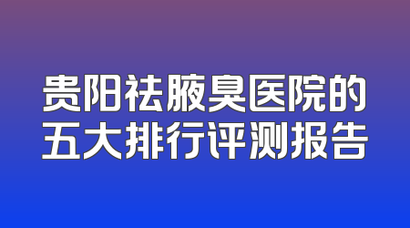 贵阳祛腋臭医院的五大排行评测报告
