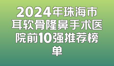 2024年珠海市耳软骨隆鼻手术医院前10强推荐榜单