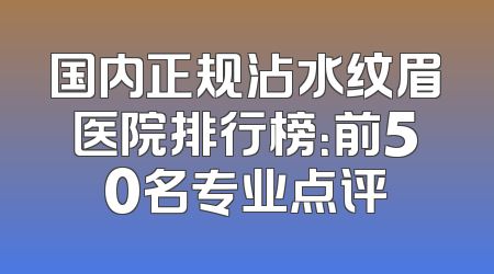 国内正规沾水纹眉医院排行榜：前50名专业点评