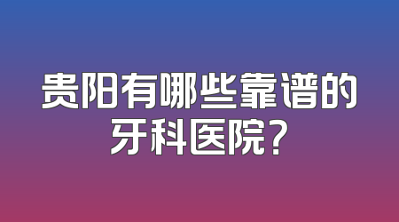 贵阳有哪些靠谱的牙科医院？