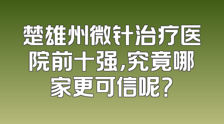 楚雄州微针治疗医院前十强，究竟哪家更可信呢？