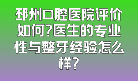 邳州口腔医院评价如何？医生的专业性与整牙经验怎么样？