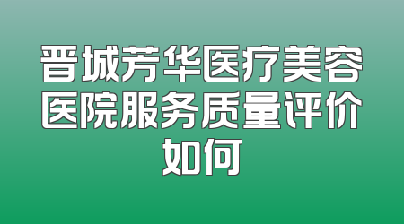 晋城芳华医疗美容医院服务质量评价如何