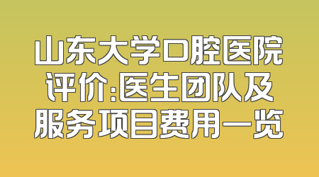 山东大学口腔医院评价：医生团队及服务项目费用一览