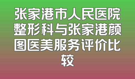 张家港市人民医院整形科与张家港颜图医美服务评价比较