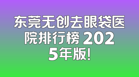 东莞无创去眼袋医院排行榜 2025年版！
