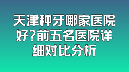 天津种牙哪家医院好？前五名医院详细对比分析