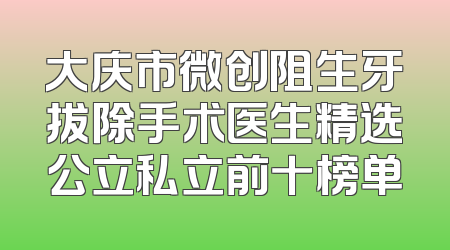 大庆市微创阻生牙拔除手术医生精选公立私立前十榜单