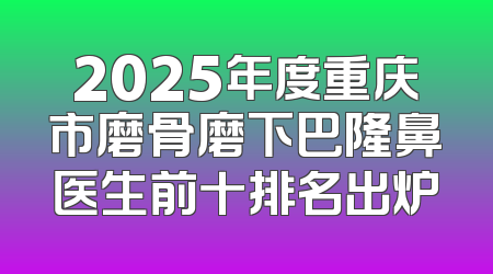 2025年度重庆市磨骨磨下巴隆鼻医生前十排名出炉