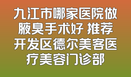 九江市哪家医院做腋臭手术好 推荐开发区德尔美客医疗美容门诊部