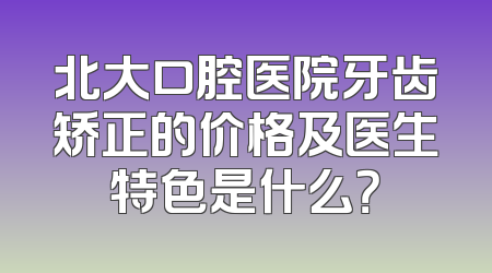 北大口腔医院牙齿矫正的价格及医生特色是什么？