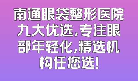 南通眼袋整形医院九大优选，专注眼部年轻化，精选机构任您选！