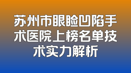 苏州市眼睑凹陷手术医院上榜名单技术实力解析
