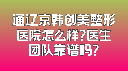 通辽京韩创美整形医院怎么样？医生团队靠谱吗？
