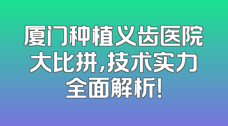 厦门种植义齿医院大比拼，技术实力全面解析！