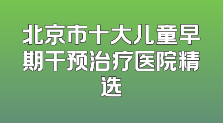 北京市十大儿童早期干预治疗医院精选