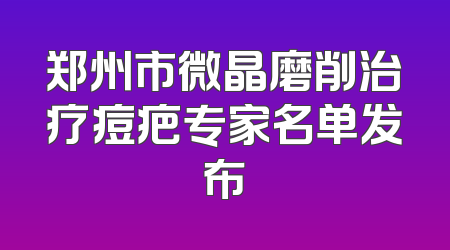 郑州市微晶磨削治疗痘疤专家名单发布