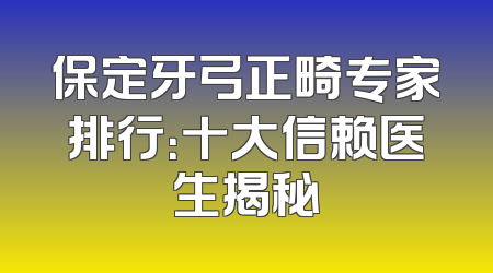 保定牙弓正畸专家排行：十大信赖医生揭秘