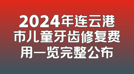 2024年连云港市儿童牙齿修复费用一览完整公布
