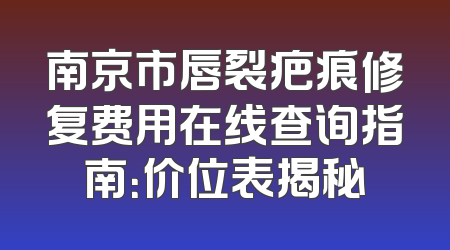 南京市唇裂疤痕修复费用在线查询指南：价位表揭秘